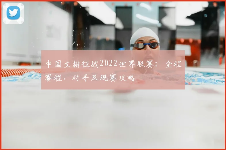 中国女排征战2022世界联赛：全程赛程、对手及观赛攻略