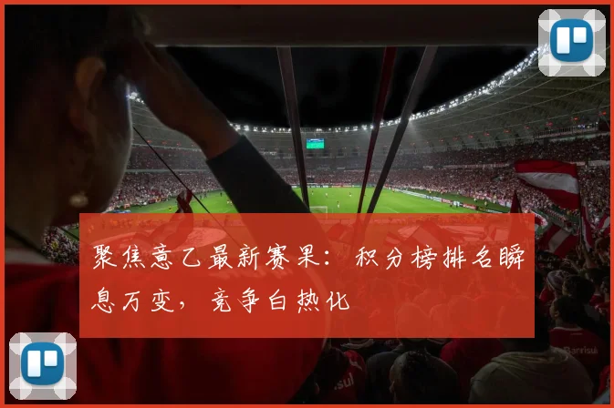 聚焦意乙最新赛果:积分榜排名瞬息万变,竞争白热化
