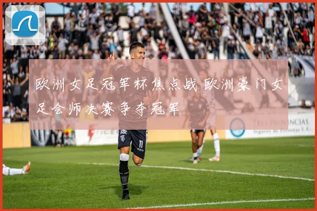 欧洲女足冠军杯焦点战 欧洲豪门女足会师决赛争夺冠军