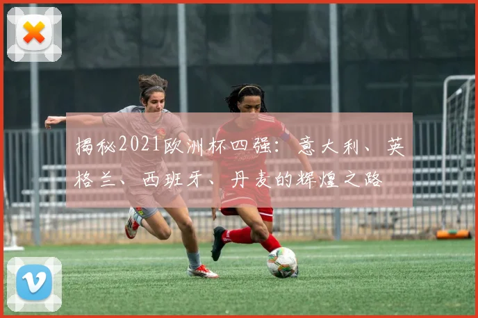 揭秘2021欧洲杯四强：意大利、英格兰、西班牙、丹麦的辉煌之路