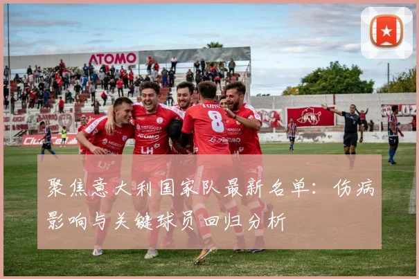 聚焦意大利国家队最新名单:伤病影响与关键球员回归分析