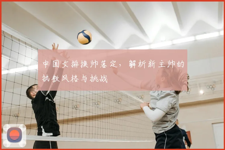 中国女排换帅落定，解析新主帅的执教风格与挑战