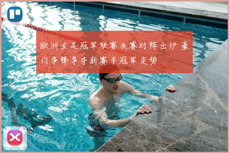 欧洲女足冠军联赛决赛对阵出炉 豪门争锋争夺新赛季冠军走势
