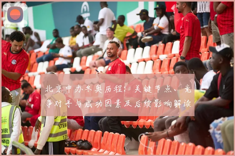 北京申办冬奥历程：关键节点、竞争对手与成功因素及后续影响解读