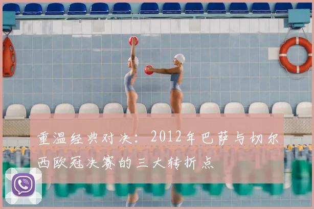 重温经典对决：2012年巴萨与切尔西欧冠决赛的三大转折点