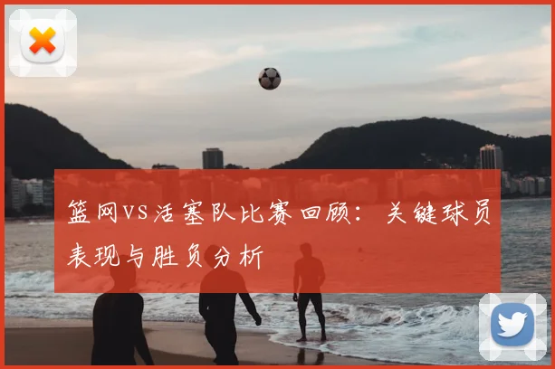 篮网vs活塞队比赛回顾：关键球员表现与胜负分析