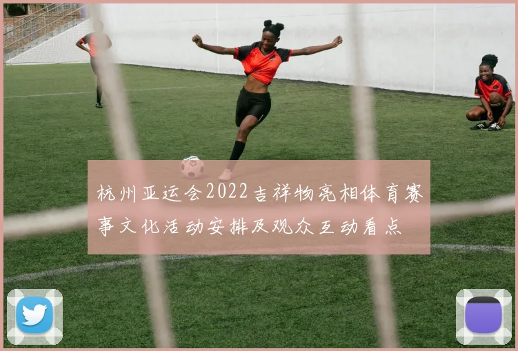 杭州亚运会2022吉祥物亮相体育赛事文化活动安排及观众互动看点