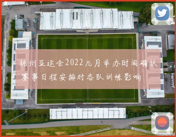 杭州亚运会2022几月举办时间确认 赛事日程安排对各队训练影响