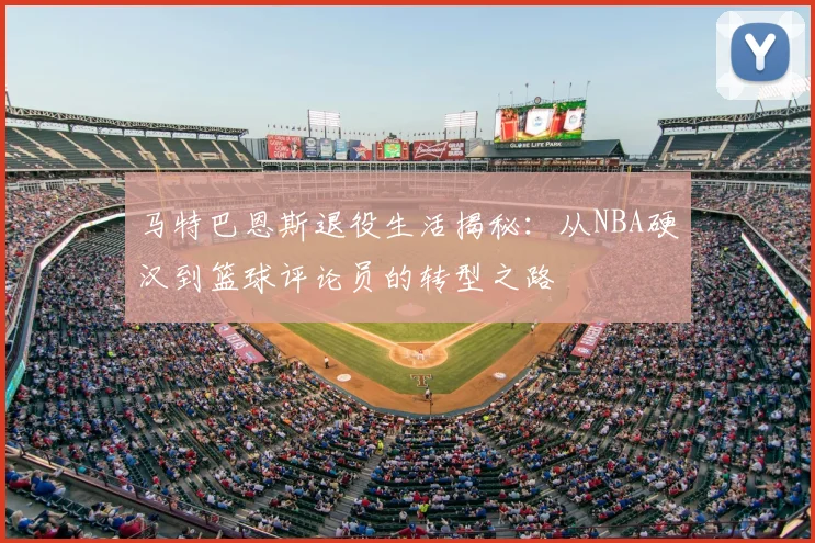 马特巴恩斯退役生活揭秘：从NBA硬汉到篮球评论员的转型之路