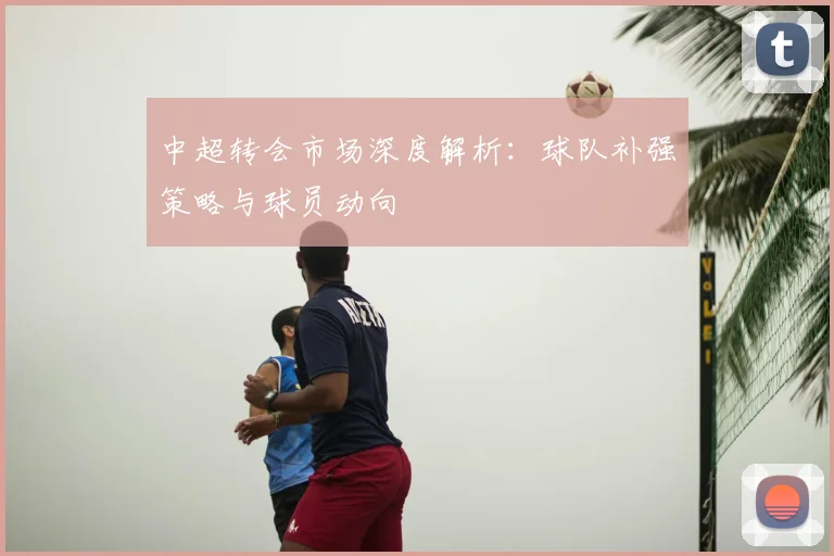 中超转会市场深度解析：球队补强策略与球员动向