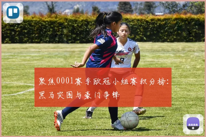 聚焦0001赛季欧冠小组赛积分榜：黑马突围与豪门争锋