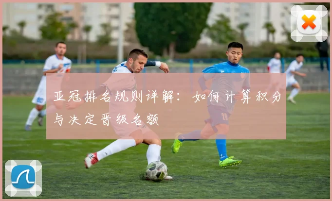 亚冠排名规则详解：如何计算积分与决定晋级名额