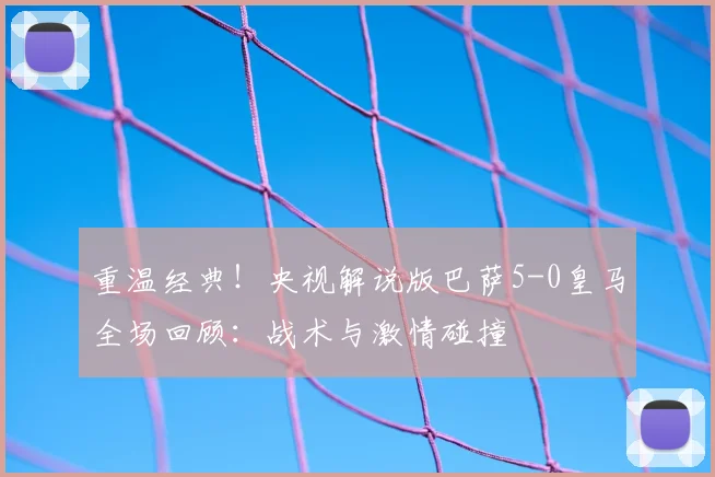 重温经典!央视解说版巴萨5-0皇马全场回顾:战术与激情碰撞