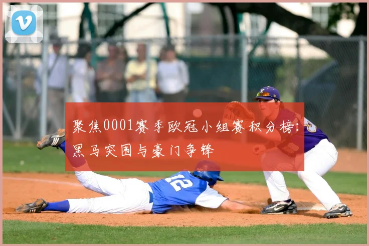 聚焦0001赛季欧冠小组赛积分榜：黑马突围与豪门争锋