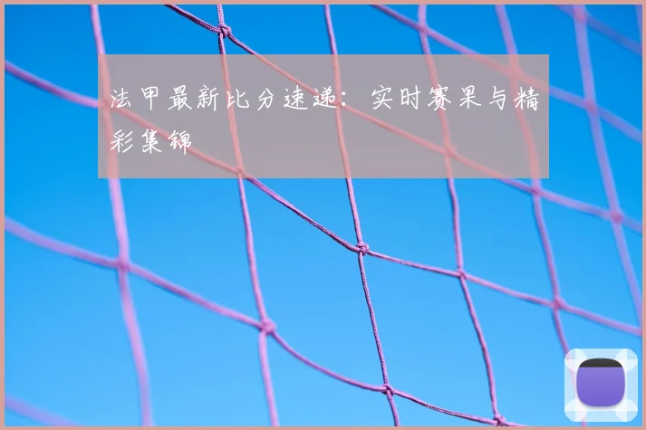 法甲最新比分速递：实时赛果与精彩集锦