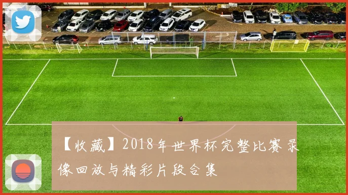 【收藏】2018年世界杯完整比赛录像回放与精彩片段合集