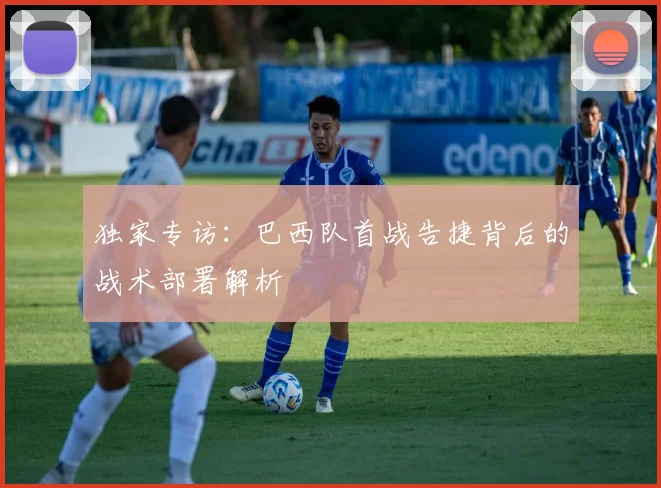 独家专访：巴西队首战告捷背后的战术部署解析