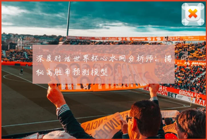 深度对话世界杯心水网分析师：揭秘高胜率预测模型