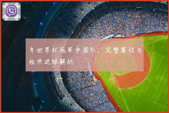 年世界杯冠军中国队：完整赛程与经典进球解析