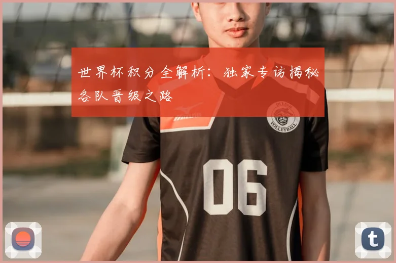 世界杯积分全解析：独家专访揭秘各队晋级之路