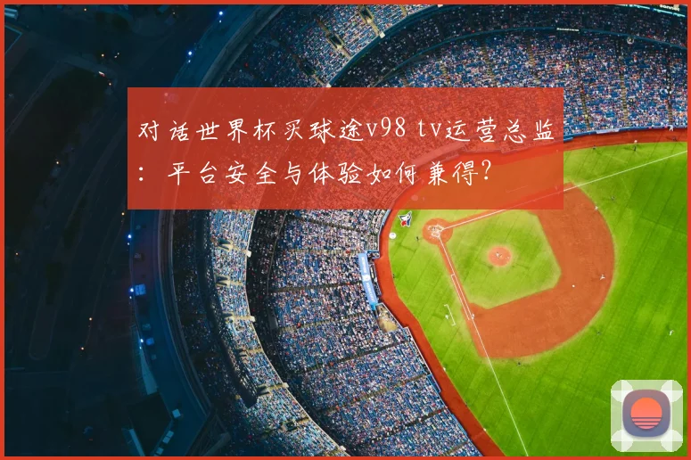 对话世界杯买球途v98 tv运营总监:平台安全与体验如何兼得?
