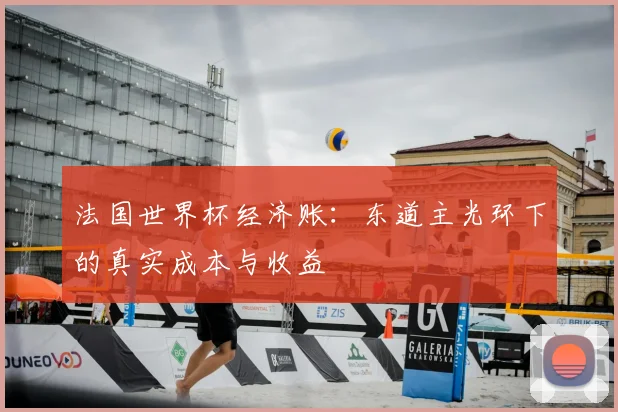 法国世界杯经济账：东道主光环下的真实成本与收益