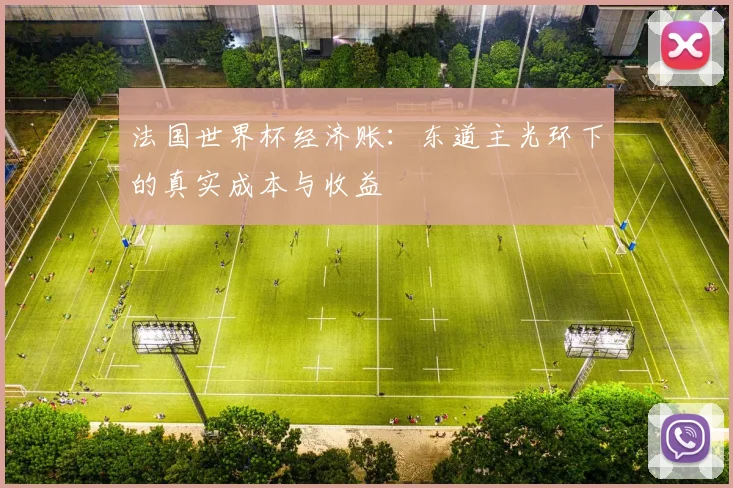 法国世界杯经济账:东道主光环下的真实成本与收益