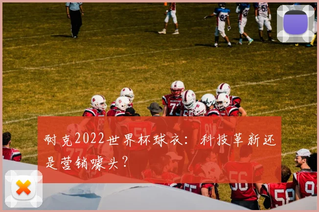 耐克2022世界杯球衣:科技革新还是营销噱头?