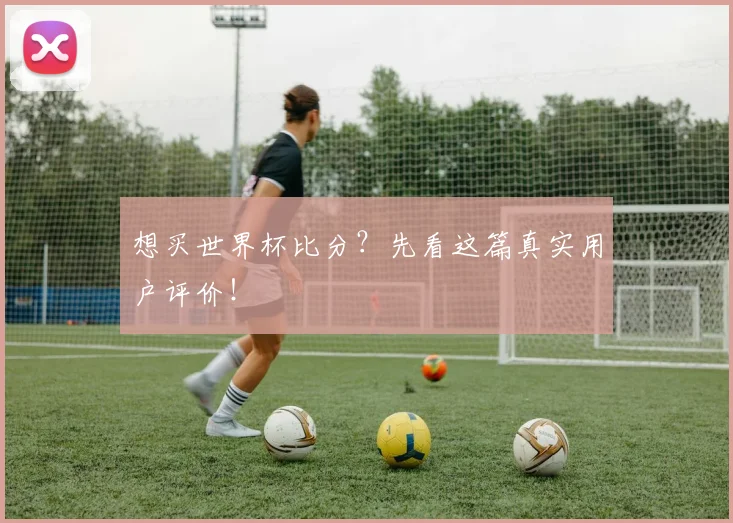 想买世界杯比分？先看这篇真实用户评价！