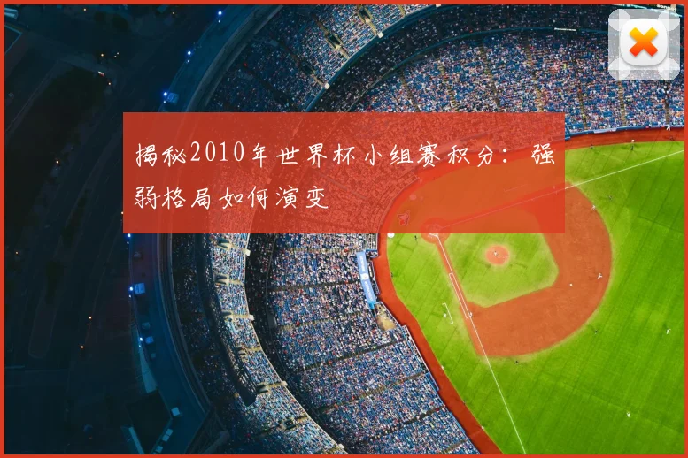 揭秘2010年世界杯小组赛积分：强弱格局如何演变