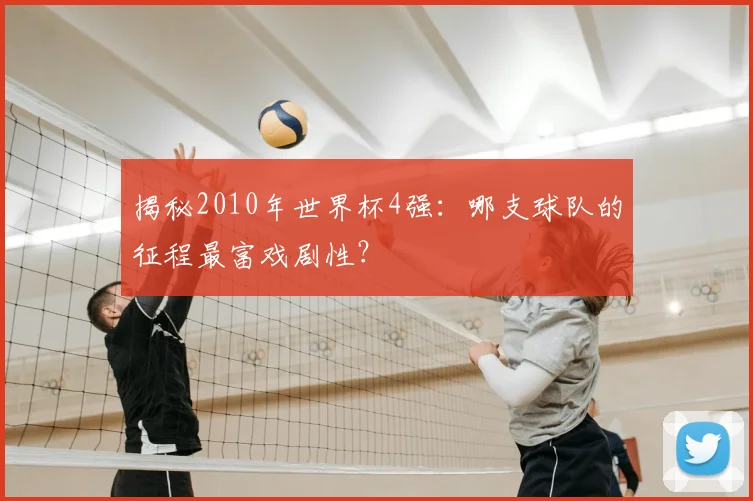 揭秘2010年世界杯4强：哪支球队的征程最富戏剧性？