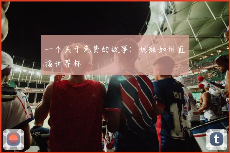 一个关于免费的故事：优酷如何直播世界杯