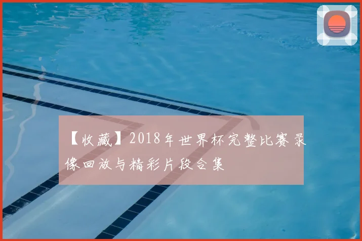 【收藏】2018年世界杯完整比赛录像回放与精彩片段合集