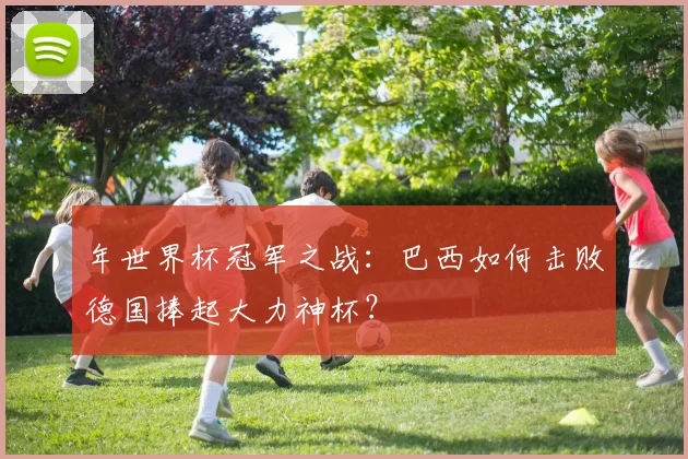 年世界杯冠军之战：巴西如何击败德国捧起大力神杯？