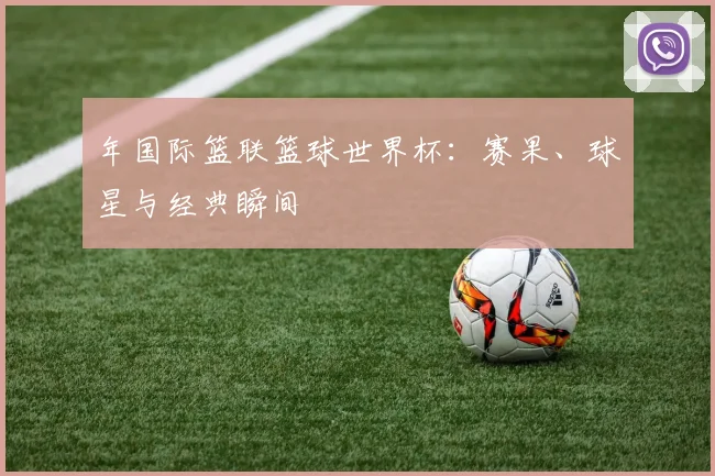 年国际篮联篮球世界杯:赛果、球星与经典瞬间