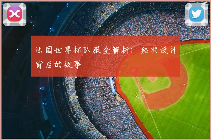 法国世界杯队服全解析：经典设计背后的故事