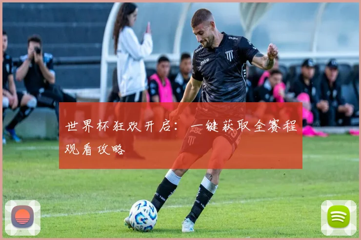 世界杯狂欢开启:一键获取全赛程观看攻略