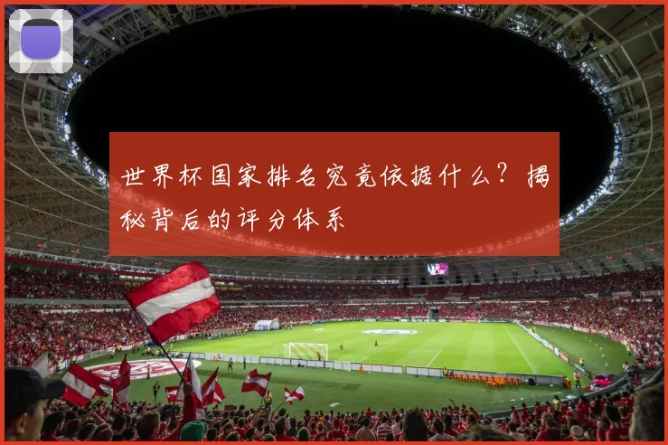 世界杯国家排名究竟依据什么？揭秘背后的评分体系