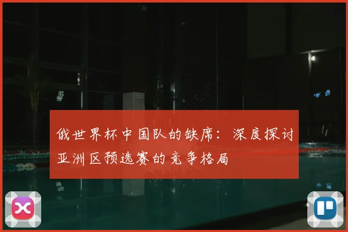 俄世界杯中国队的缺席：深度探讨亚洲区预选赛的竞争格局