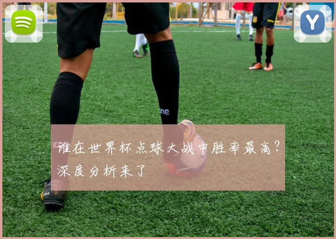 谁在世界杯点球大战中胜率最高?深度分析来了