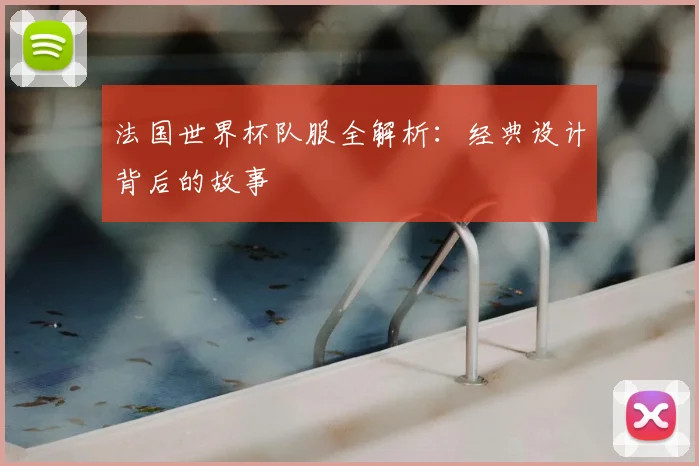 法国世界杯队服全解析:经典设计背后的故事