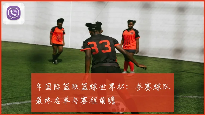 年国际篮联篮球世界杯：参赛球队最终名单与赛程前瞻