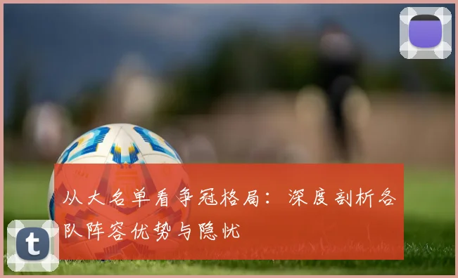 从大名单看争冠格局：深度剖析各队阵容优势与隐忧