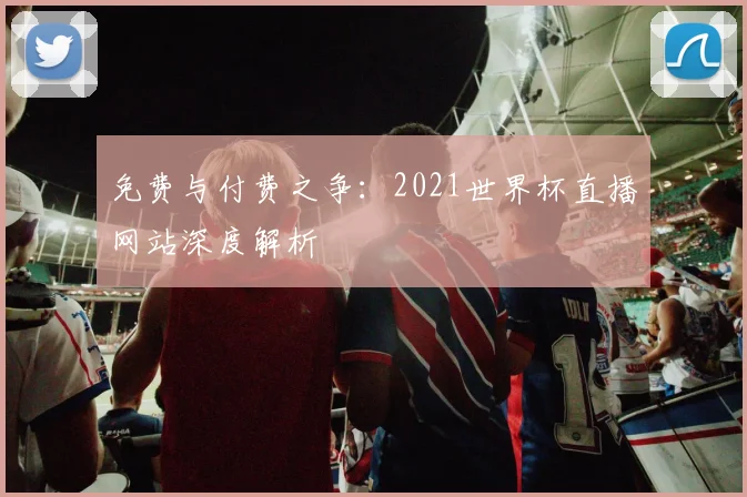 免费与付费之争：2021世界杯直播网站深度解析