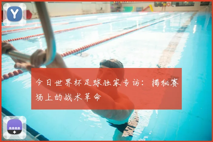 今日世界杯足球独家专访:揭秘赛场上的战术革命