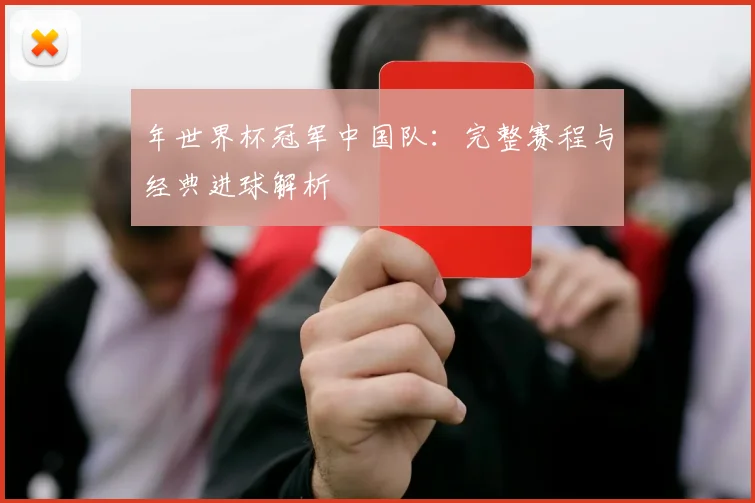年世界杯冠军中国队：完整赛程与经典进球解析