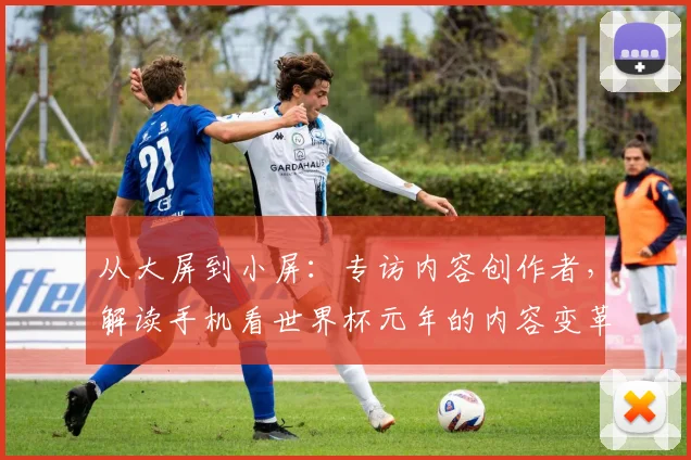 从大屏到小屏：专访内容创作者，解读手机看世界杯元年的内容变革