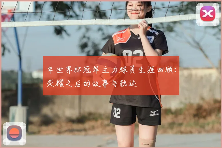 年世界杯冠军主力球员生涯回顾：荣耀之后的故事与轨迹