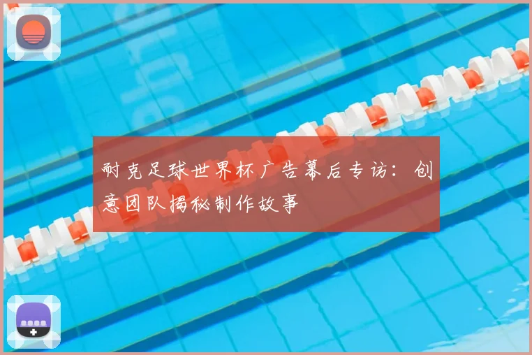 耐克足球世界杯广告幕后专访：创意团队揭秘制作故事