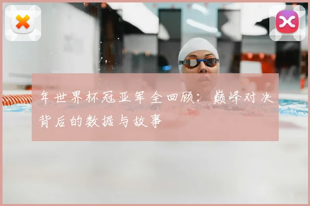 年世界杯冠亚军全回顾：巅峰对决背后的数据与故事